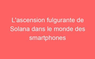 L’ascension fulgurante de Solana dans le monde des smartphones