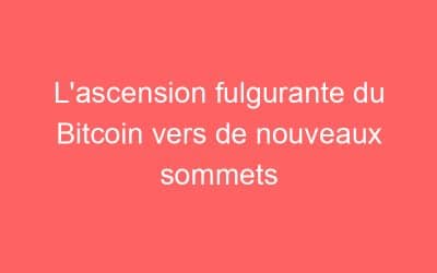 L’ascension fulgurante du Bitcoin vers de nouveaux sommets