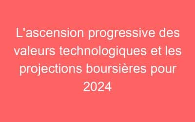 L’ascension progressive des valeurs technologiques et les projections boursières pour 2024