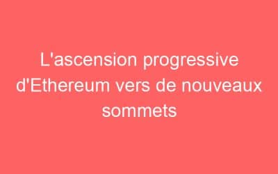 L’ascension progressive d’Ethereum vers de nouveaux sommets