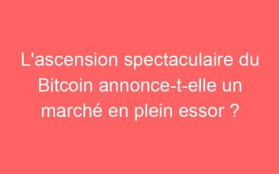 L’ascension spectaculaire du Bitcoin annonce-t-elle un marché en plein essor ?