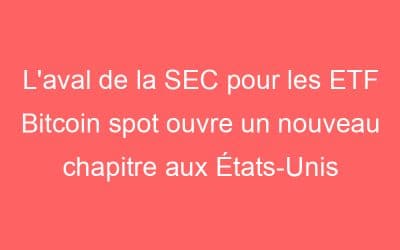 L’aval de la SEC pour les ETF Bitcoin spot ouvre un nouveau chapitre aux États-Unis