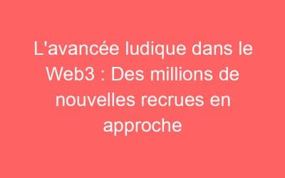 L’avancée ludique dans le Web3 : Des millions de nouvelles recrues en approche