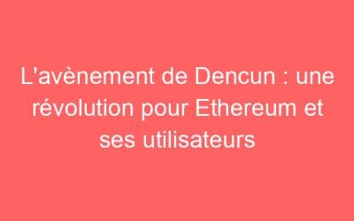 L’avènement de Dencun : une révolution pour Ethereum et ses utilisateurs