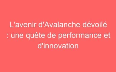 L’avenir d’Avalanche dévoilé : une quête de performance et d’innovation