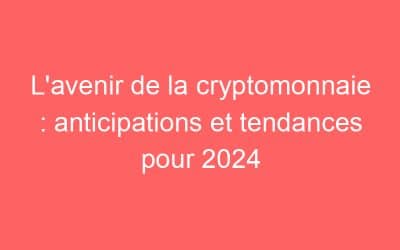 L’avenir de la cryptomonnaie : anticipations et tendances pour 2024