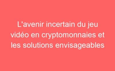 L’avenir incertain du jeu vidéo en cryptomonnaies et les solutions envisageables