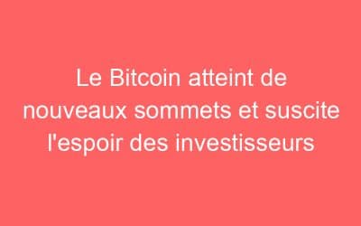 Le Bitcoin atteint de nouveaux sommets et suscite l’espoir des investisseurs