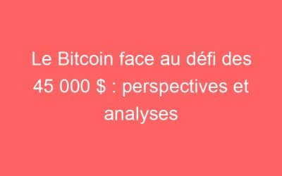 Le Bitcoin face au défi des 45 000 $ : perspectives et analyses