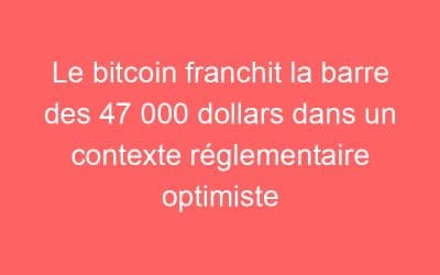 Le bitcoin franchit la barre des 47 000 dollars dans un contexte réglementaire optimiste