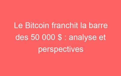 Le Bitcoin franchit la barre des 50 000 $ : analyse et perspectives