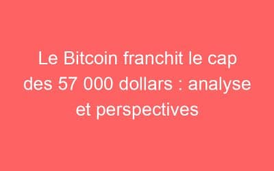 Le Bitcoin franchit le cap des 57 000 dollars : analyse et perspectives