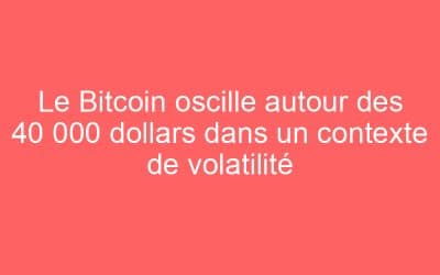 Le Bitcoin oscille autour des 40 000 dollars dans un contexte de volatilité