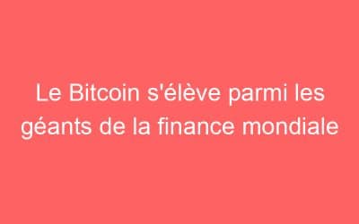 Le Bitcoin s’élève parmi les géants de la finance mondiale