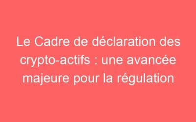 Le Cadre de déclaration des crypto-actifs : une avancée majeure pour la régulation