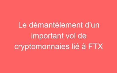 Le démantèlement d’un important vol de cryptomonnaies lié à FTX
