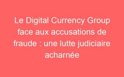 Le Digital Currency Group face aux accusations de fraude : une lutte judiciaire acharnée