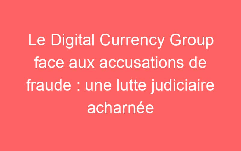 Le Digital Currency Group face aux accusations de fraude : une lutte judiciaire acharnée