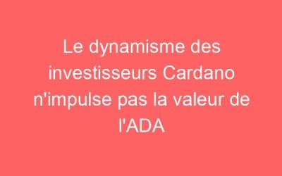 Le dynamisme des investisseurs Cardano n’impulse pas la valeur de l’ADA