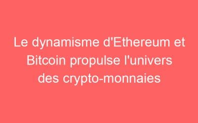 Le dynamisme d’Ethereum et Bitcoin propulse l’univers des crypto-monnaies
