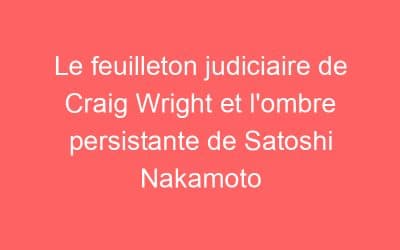 Le feuilleton judiciaire de Craig Wright et l’ombre persistante de Satoshi Nakamoto