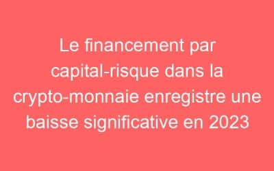 Le financement par capital-risque dans la crypto-monnaie enregistre une baisse significative en 2023