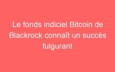 Le fonds indiciel Bitcoin de Blackrock connaît un succès fulgurant