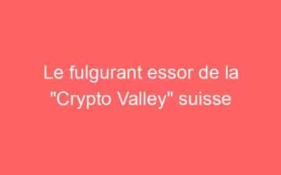 Le fulgurant essor de la “Crypto Valley” suisse