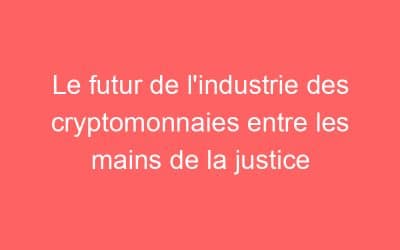 Le futur de l’industrie des cryptomonnaies entre les mains de la justice