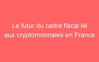 Le futur du cadre fiscal lié aux cryptomonnaies en France