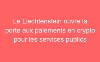 Le Liechtenstein ouvre la porte aux paiements en crypto pour les services publics