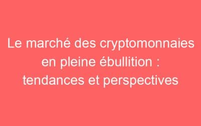 Le marché des cryptomonnaies en pleine ébullition : tendances et perspectives