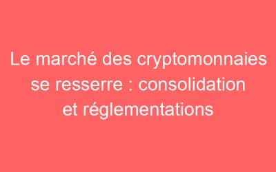 Le marché des cryptomonnaies se resserre : consolidation et réglementations