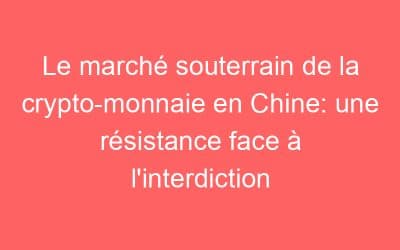 Le marché souterrain de la crypto-monnaie en Chine: une résistance face à l’interdiction
