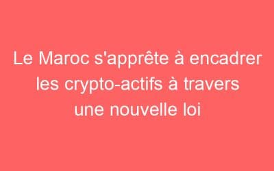 Le Maroc s’apprête à encadrer les crypto-actifs à travers une nouvelle loi