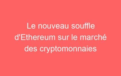 Le nouveau souffle d’Ethereum sur le marché des cryptomonnaies
