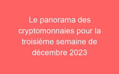Le panorama des cryptomonnaies pour la troisième semaine de décembre 2023