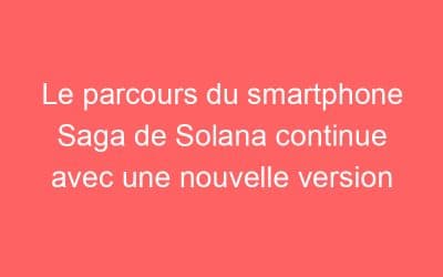Le parcours du smartphone Saga de Solana continue avec une nouvelle version