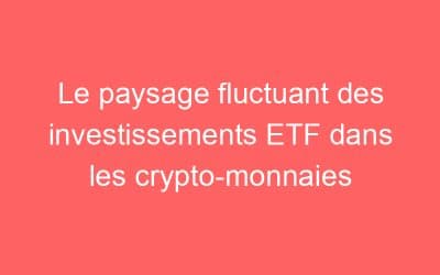Le paysage fluctuant des investissements ETF dans les crypto-monnaies