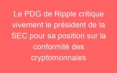 Le PDG de Ripple critique vivement le président de la SEC pour sa position sur la conformité des cryptomonnaies
