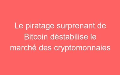 Le piratage surprenant de Bitcoin déstabilise le marché des cryptomonnaies