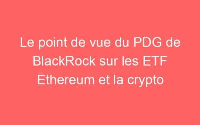Le point de vue du PDG de BlackRock sur les ETF Ethereum et la crypto