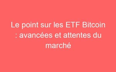 Le point sur les ETF Bitcoin : avancées et attentes du marché