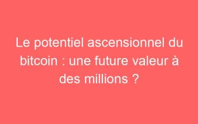 Le potentiel ascensionnel du bitcoin : une future valeur à des millions ?