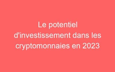 Le potentiel d’investissement dans les cryptomonnaies en 2023