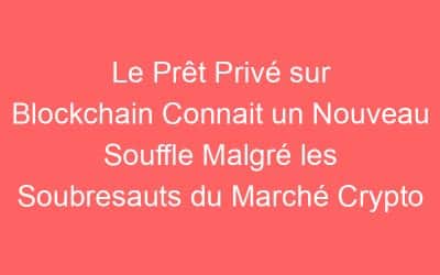 Le Prêt Privé sur Blockchain Connait un Nouveau Souffle Malgré les Soubresauts du Marché Crypto