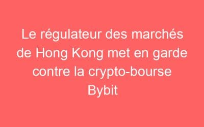 Le régulateur des marchés de Hong Kong met en garde contre la crypto-bourse Bybit