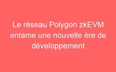 Le réseau Polygon zkEVM entame une nouvelle ère de développement