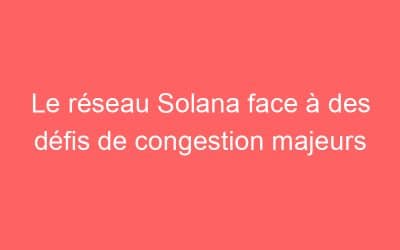 Le réseau Solana face à des défis de congestion majeurs