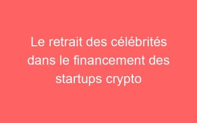 Le retrait des célébrités dans le financement des startups crypto